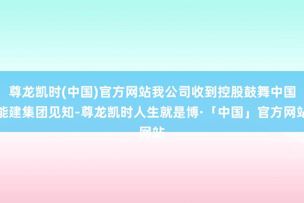 尊龙凯时(中国)官方网站我公司收到控股鼓舞中国能建集团见知-尊龙凯时人生就是博·「中国」官方网站