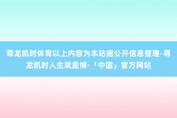 尊龙凯时体育以上内容为本站据公开信息整理-尊龙凯时人生就是博·「中国」官方网站