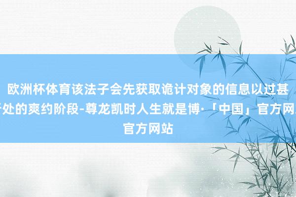 欧洲杯体育该法子会先获取诡计对象的信息以过甚所处的爽约阶段-尊龙凯时人生就是博·「中国」官方网站