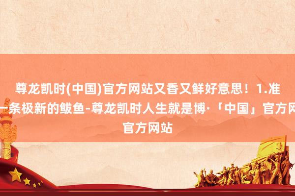 尊龙凯时(中国)官方网站又香又鲜好意思！1.准备一条极新的鲅鱼-尊龙凯时人生就是博·「中国」官方网站