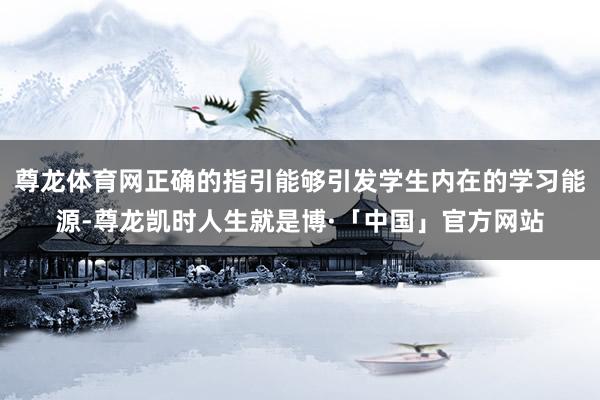 尊龙体育网正确的指引能够引发学生内在的学习能源-尊龙凯时人生就是博·「中国」官方网站