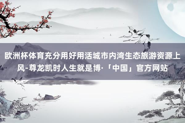 欧洲杯体育充分用好用活城市内湾生态旅游资源上风-尊龙凯时人生就是博·「中国」官方网站