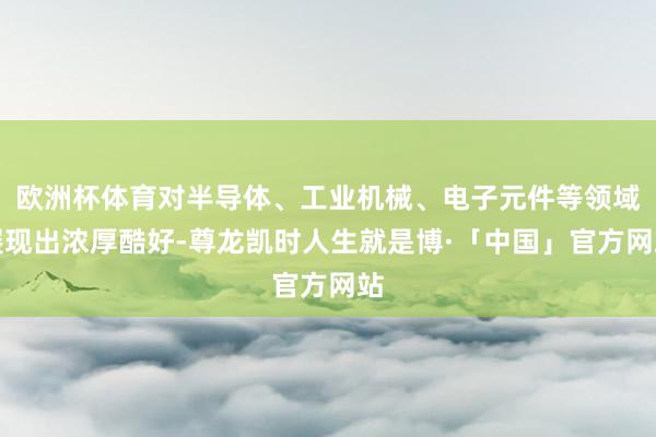 欧洲杯体育对半导体、工业机械、电子元件等领域展现出浓厚酷好-尊龙凯时人生就是博·「中国」官方网站