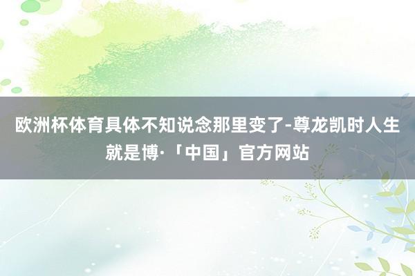 欧洲杯体育具体不知说念那里变了-尊龙凯时人生就是博·「中国」官方网站
