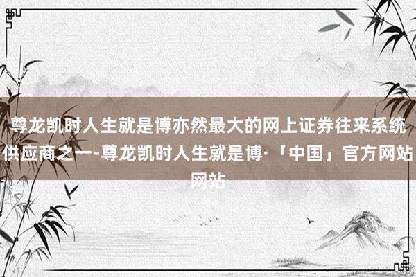 尊龙凯时人生就是博亦然最大的网上证券往来系统供应商之一-尊龙凯时人生就是博·「中国」官方网站