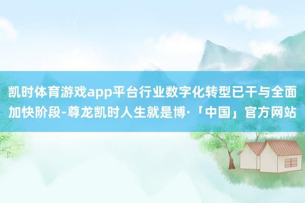 凯时体育游戏app平台行业数字化转型已干与全面加快阶段-尊龙凯时人生就是博·「中国」官方网站