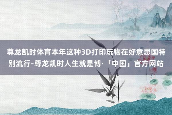 尊龙凯时体育本年这种3D打印玩物在好意思国特别流行-尊龙凯时人生就是博·「中国」官方网站