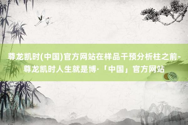 尊龙凯时(中国)官方网站在样品干预分析柱之前-尊龙凯时人生就是博·「中国」官方网站