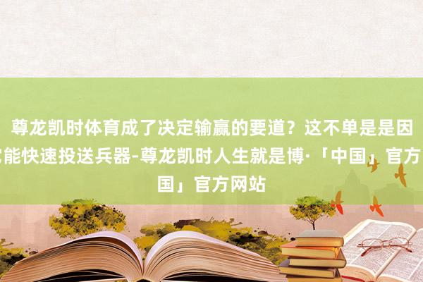 尊龙凯时体育成了决定输赢的要道？这不单是是因为它能快速投送兵器-尊龙凯时人生就是博·「中国」官方网站