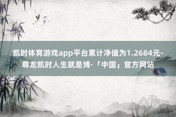 凯时体育游戏app平台累计净值为1.2684元-尊龙凯时人生就是博·「中国」官方网站