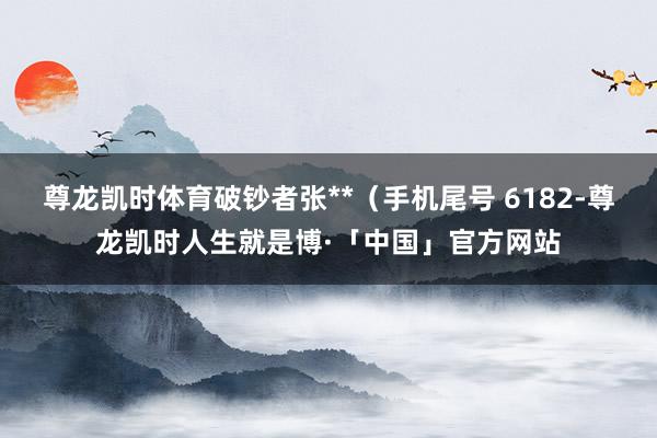 尊龙凯时体育破钞者张**（手机尾号 6182-尊龙凯时人生就是博·「中国」官方网站