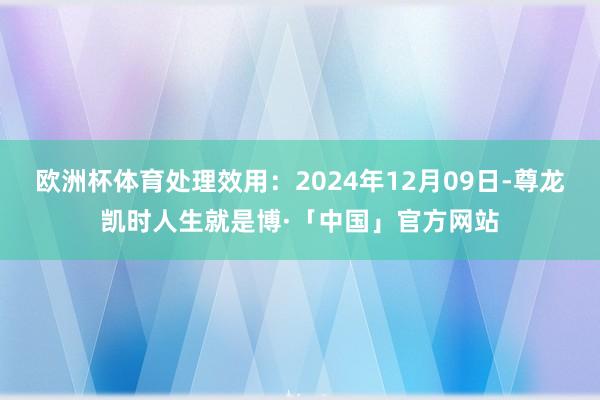 欧洲杯体育处理效用：2024年12月09日-尊龙凯时人生就是博·「中国」官方网站