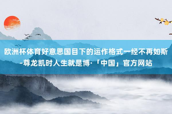 欧洲杯体育好意思国目下的运作格式一经不再如斯-尊龙凯时人生就是博·「中国」官方网站