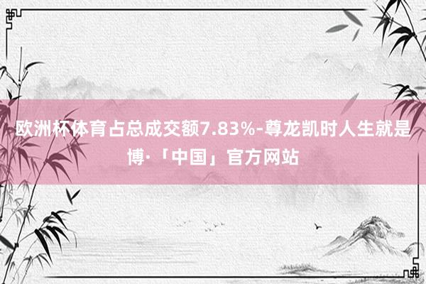 欧洲杯体育占总成交额7.83%-尊龙凯时人生就是博·「中国」官方网站