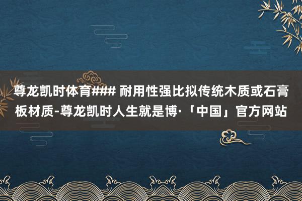 尊龙凯时体育### 耐用性强比拟传统木质或石膏板材质-尊龙凯时人生就是博·「中国」官方网站