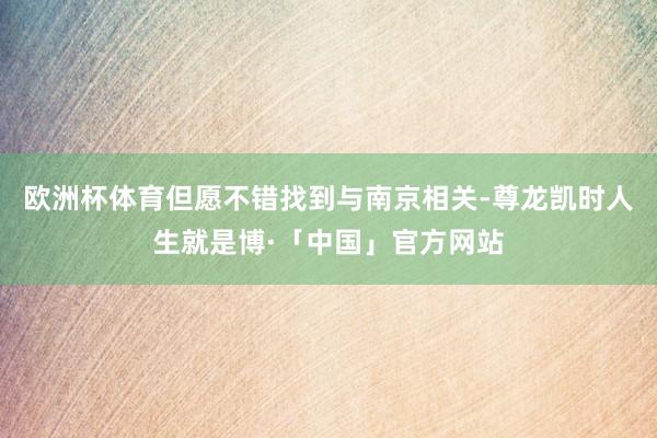 欧洲杯体育但愿不错找到与南京相关-尊龙凯时人生就是博·「中国」官方网站