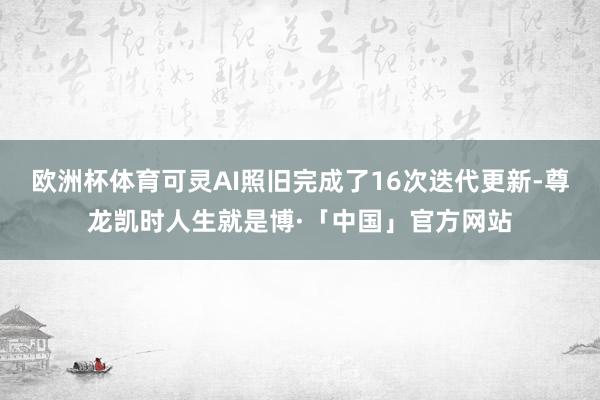 欧洲杯体育可灵AI照旧完成了16次迭代更新-尊龙凯时人生就是博·「中国」官方网站