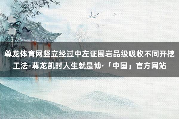 尊龙体育网竖立经过中左证围岩品级吸收不同开挖工法-尊龙凯时人生就是博·「中国」官方网站
