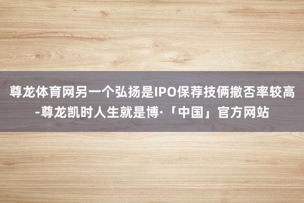 尊龙体育网另一个弘扬是IPO保荐技俩撤否率较高-尊龙凯时人生就是博·「中国」官方网站