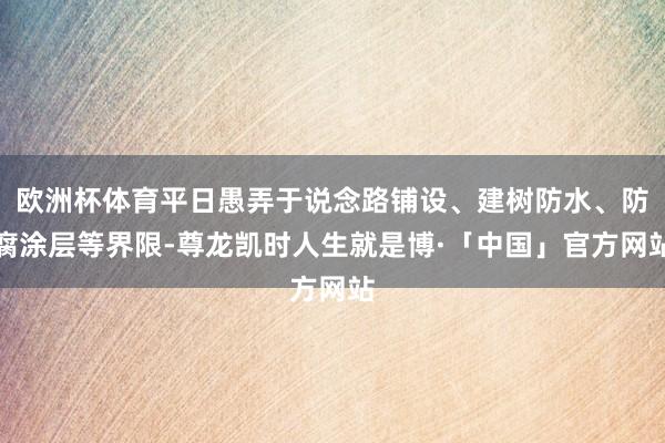 欧洲杯体育平日愚弄于说念路铺设、建树防水、防腐涂层等界限-尊龙凯时人生就是博·「中国」官方网站