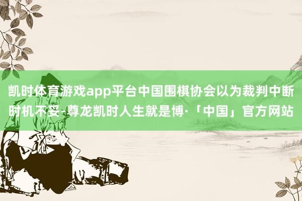凯时体育游戏app平台中国围棋协会以为裁判中断时机不妥-尊龙凯时人生就是博·「中国」官方网站