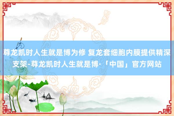 尊龙凯时人生就是博为修 复龙套细胞内膜提供精深支架-尊龙凯时人生就是博·「中国」官方网站
