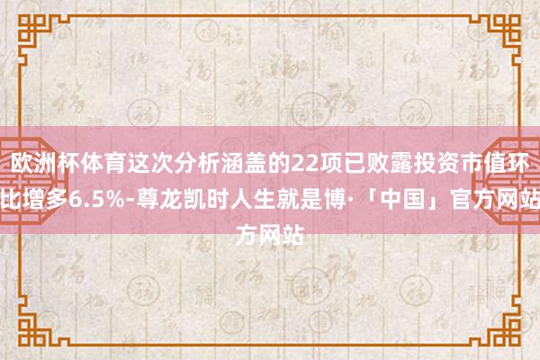 欧洲杯体育这次分析涵盖的22项已败露投资市值环比增多6.5%-尊龙凯时人生就是博·「中国」官方网站