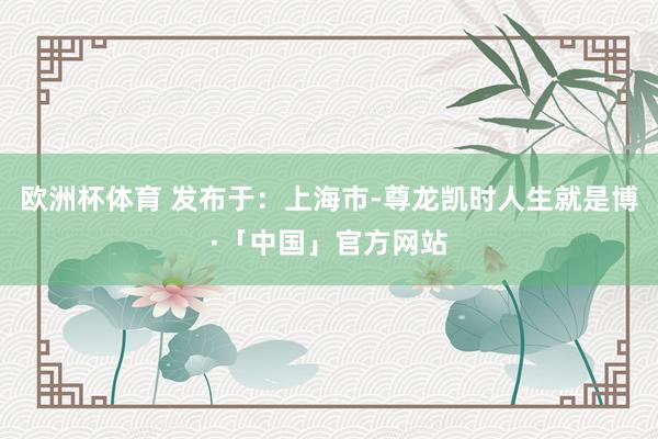 欧洲杯体育 发布于：上海市-尊龙凯时人生就是博·「中国」官方网站