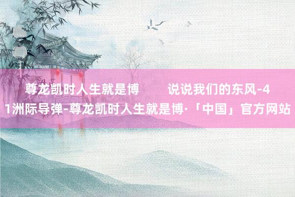 尊龙凯时人生就是博        说说我们的东风-41洲际导弹-尊龙凯时人生就是博·「中国」官方网站