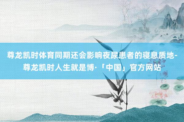 尊龙凯时体育同期还会影响夜尿患者的寝息质地-尊龙凯时人生就是博·「中国」官方网站