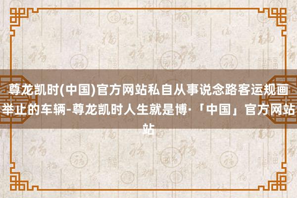 尊龙凯时(中国)官方网站私自从事说念路客运规画举止的车辆-尊龙凯时人生就是博·「中国」官方网站
