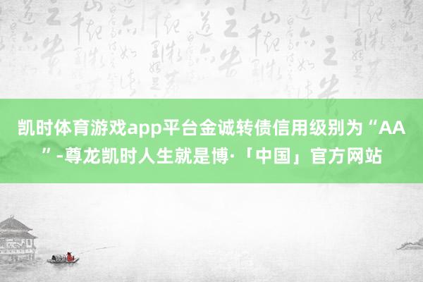 凯时体育游戏app平台金诚转债信用级别为“AA”-尊龙凯时人生就是博·「中国」官方网站
