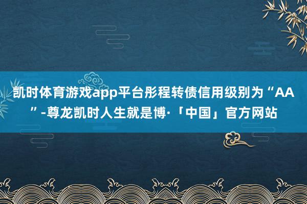 凯时体育游戏app平台彤程转债信用级别为“AA”-尊龙凯时人生就是博·「中国」官方网站