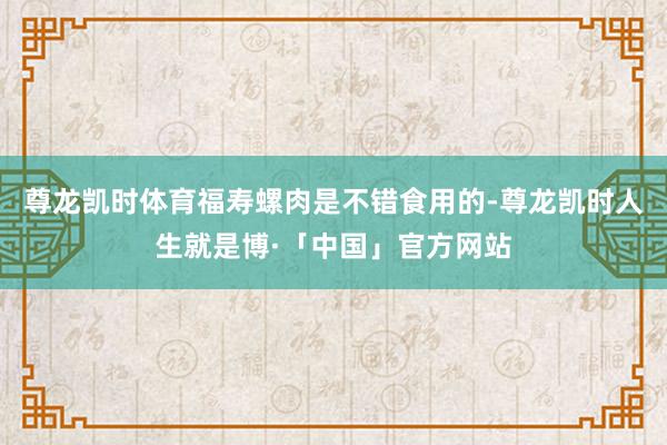 尊龙凯时体育福寿螺肉是不错食用的-尊龙凯时人生就是博·「中国」官方网站