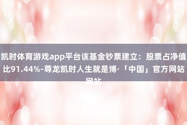 凯时体育游戏app平台该基金钞票建立：股票占净值比91.44%-尊龙凯时人生就是博·「中国」官方网站