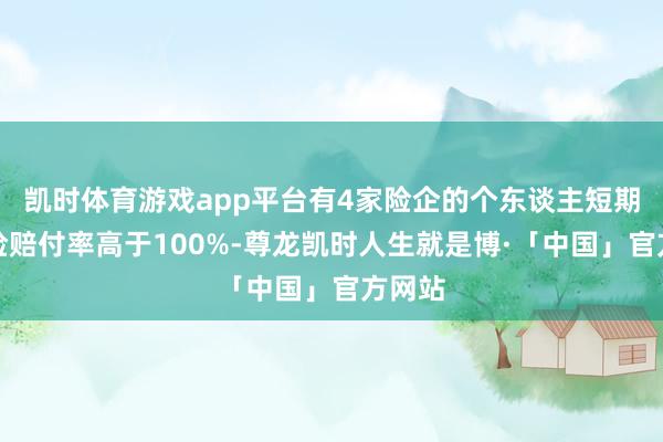 凯时体育游戏app平台有4家险企的个东谈主短期健康险赔付率高于100%-尊龙凯时人生就是博·「中国」官方网站