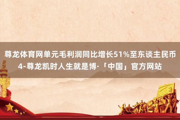尊龙体育网单元毛利润同比增长51%至东谈主民币4-尊龙凯时人生就是博·「中国」官方网站