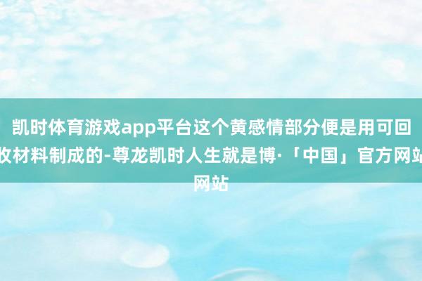 凯时体育游戏app平台这个黄感情部分便是用可回收材料制成的-尊龙凯时人生就是博·「中国」官方网站