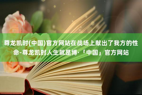 尊龙凯时(中国)官方网站在战场上献出了我方的性命-尊龙凯时人生就是博·「中国」官方网站