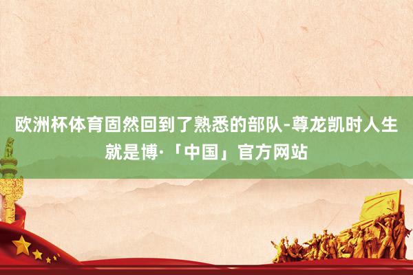 欧洲杯体育固然回到了熟悉的部队-尊龙凯时人生就是博·「中国」官方网站