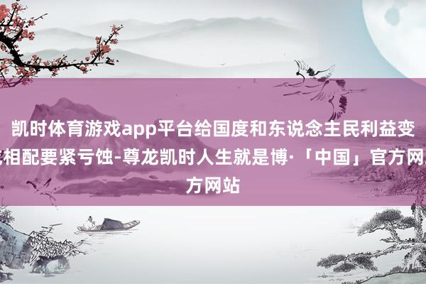 凯时体育游戏app平台给国度和东说念主民利益变成相配要紧亏蚀-尊龙凯时人生就是博·「中国」官方网站