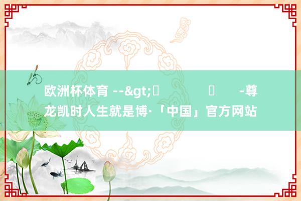 欧洲杯体育 -->	            	     -尊龙凯时人生就是博·「中国」官方网站