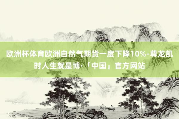 欧洲杯体育欧洲自然气期货一度下降10%-尊龙凯时人生就是博·「中国」官方网站