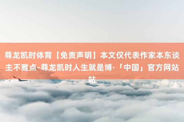 尊龙凯时体育【免责声明】本文仅代表作家本东谈主不雅点-尊龙凯时人生就是博·「中国」官方网站