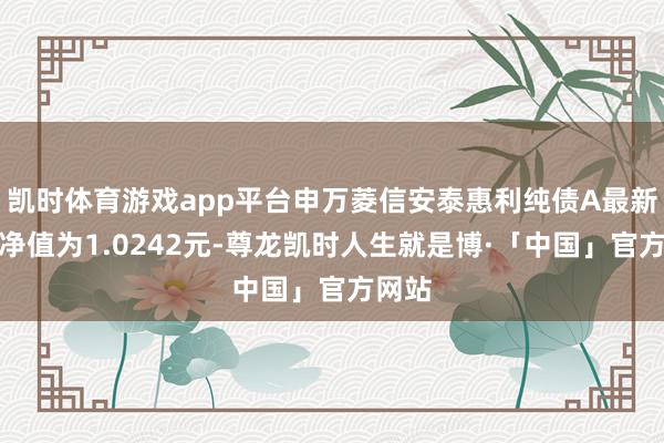 凯时体育游戏app平台申万菱信安泰惠利纯债A最新单元净值为1.0242元-尊龙凯时人生就是博·「中国」官方网站