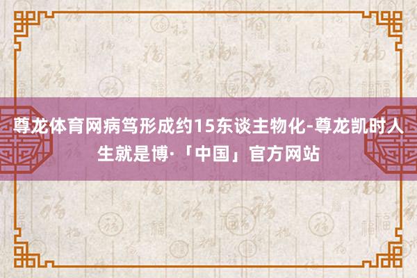 尊龙体育网病笃形成约15东谈主物化-尊龙凯时人生就是博·「中国」官方网站