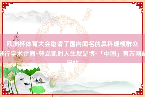 欧洲杯体育　　大会邀请了国内闻名的鼻科规模群众进行学术雷同-尊龙凯时人生就是博·「中国」官方网站