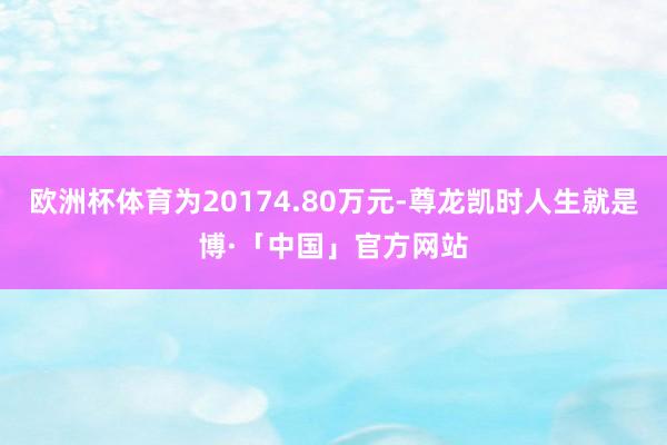 欧洲杯体育为20174.80万元-尊龙凯时人生就是博·「中国」官方网站