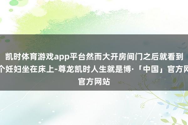 凯时体育游戏app平台然而大开房间门之后就看到一个妊妇坐在床上-尊龙凯时人生就是博·「中国」官方网站