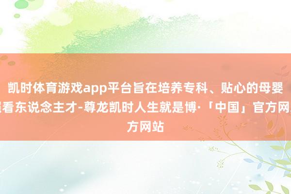 凯时体育游戏app平台旨在培养专科、贴心的母婴照看东说念主才-尊龙凯时人生就是博·「中国」官方网站